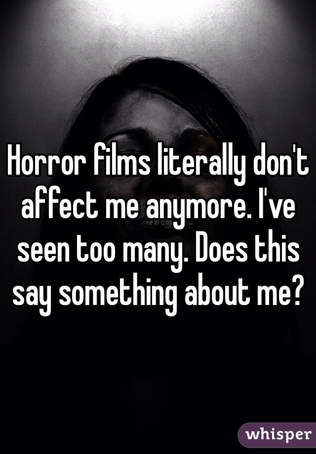 Horror films literally don't affect me anymore. I've seen too many. Does this say something about me?