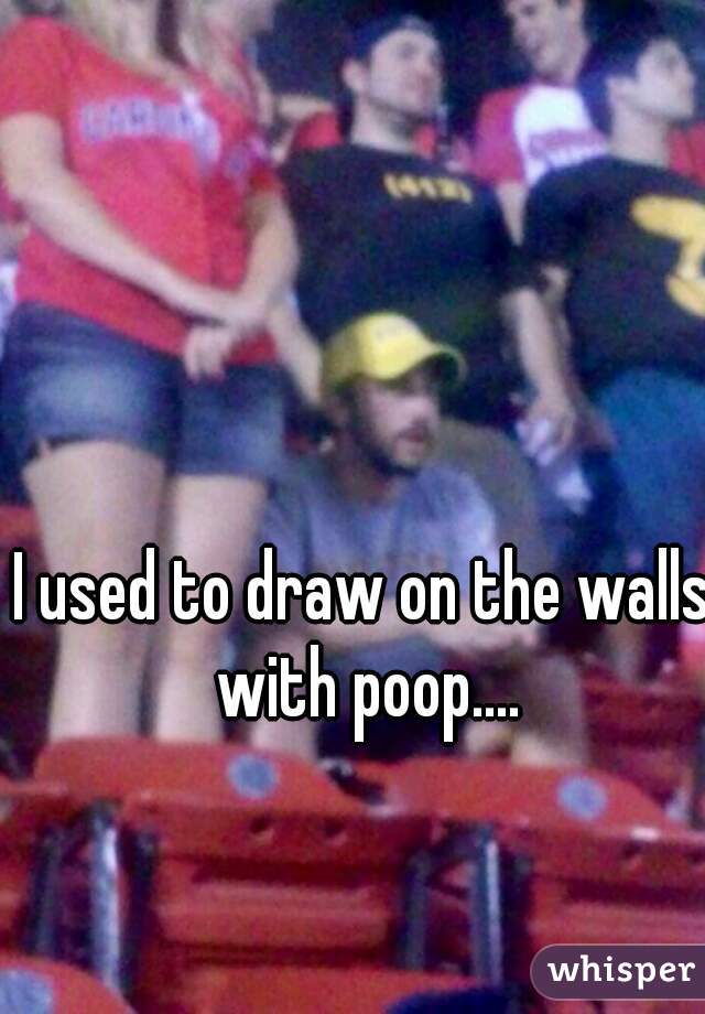 I used to draw on the walls with poop....