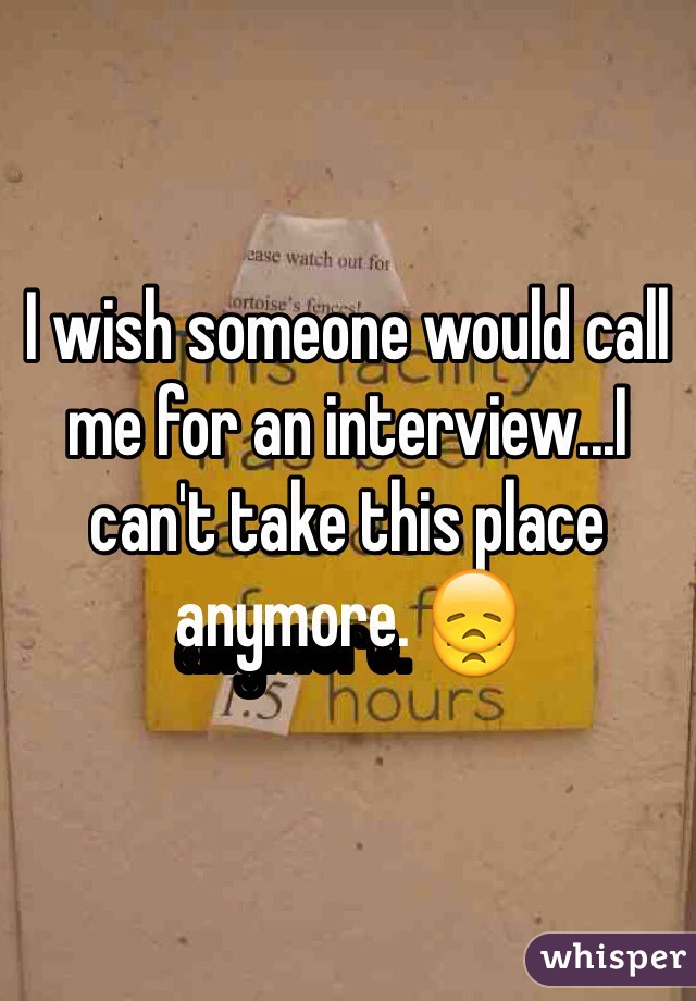 I wish someone would call me for an interview...I can't take this place anymore. 😞