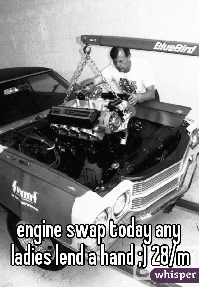 engine swap today any ladies lend a hand ;) 28/m