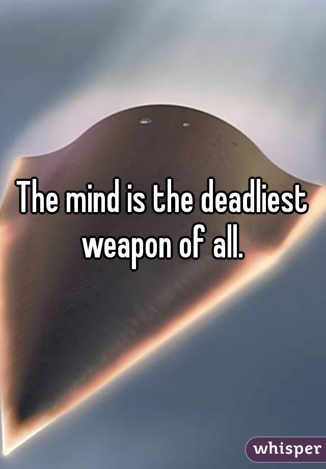 The mind is the deadliest weapon of all. 