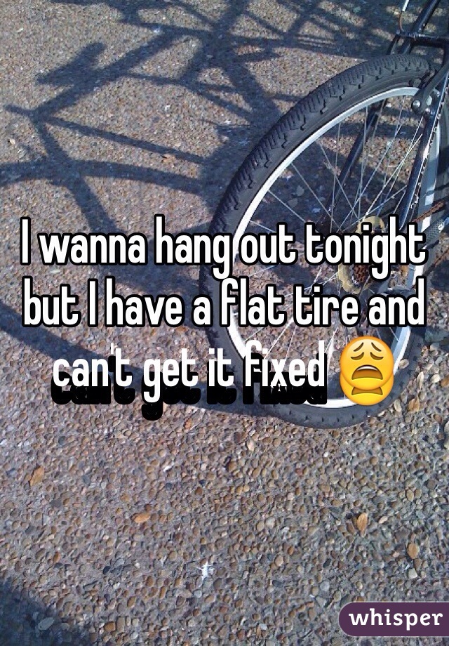 I wanna hang out tonight but I have a flat tire and can't get it fixed 😩