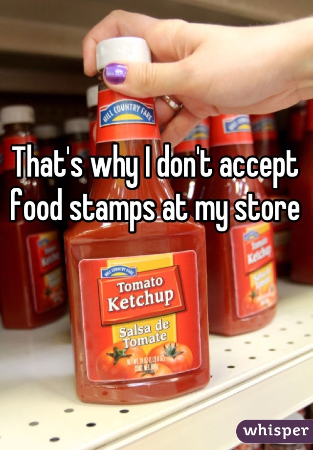 That's why I don't accept food stamps at my store
