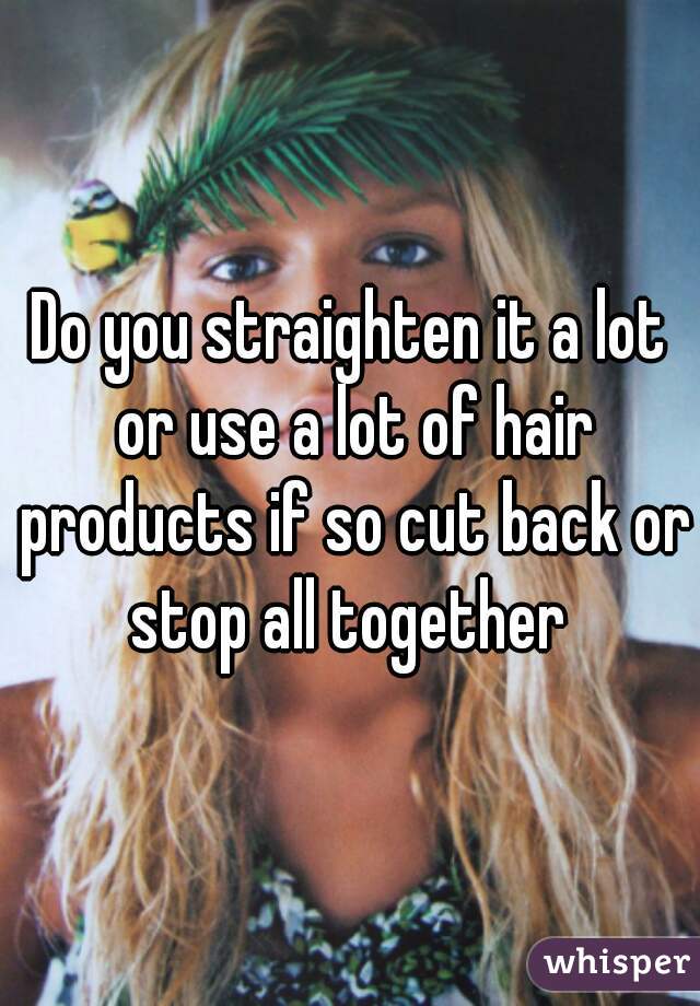 Do you straighten it a lot or use a lot of hair products if so cut back or stop all together 