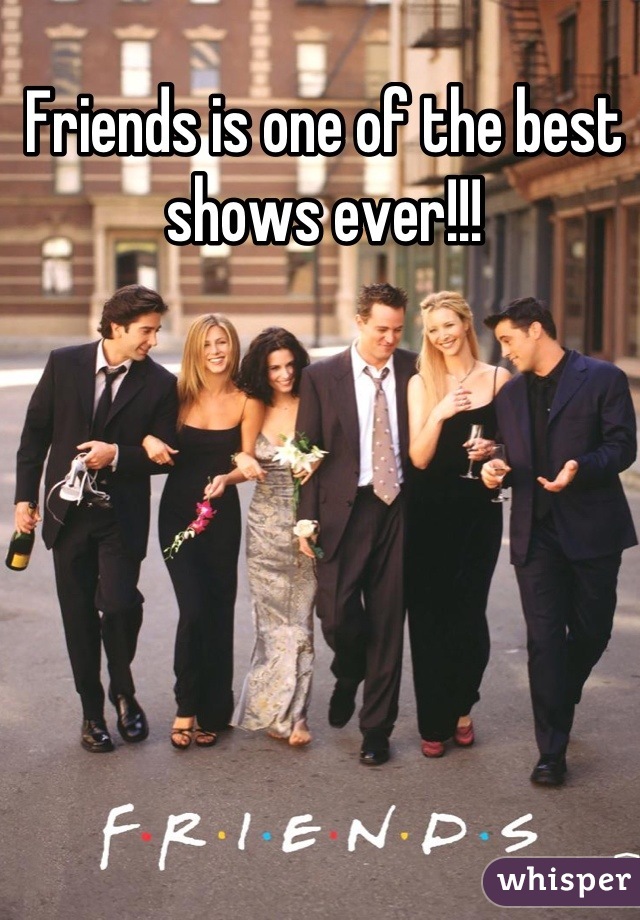 Friends is one of the best shows ever!!!