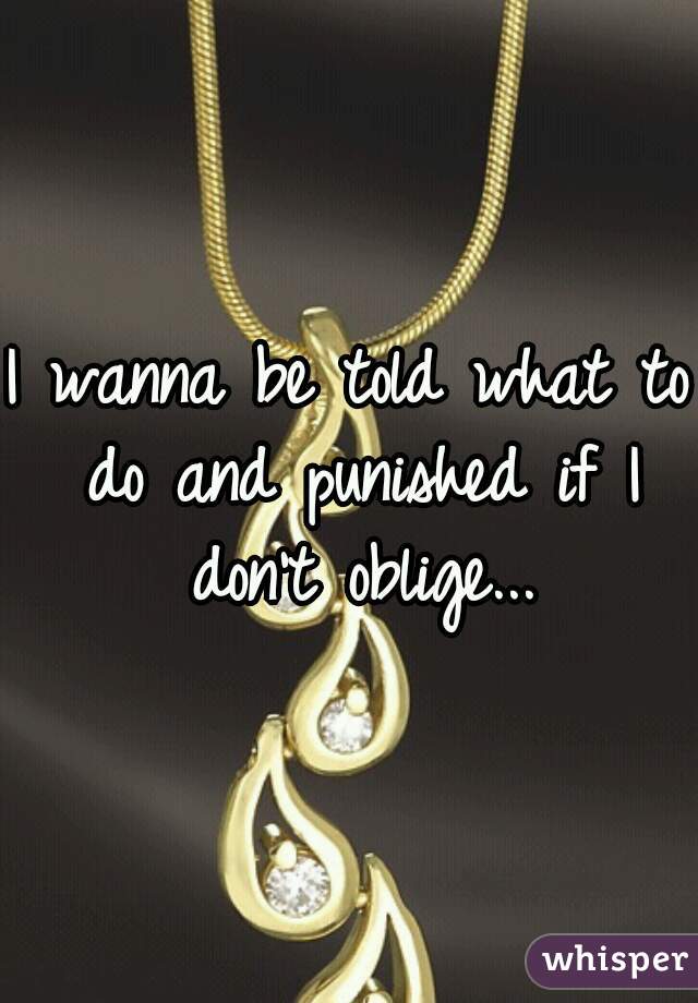 I wanna be told what to do and punished if I don't oblige...