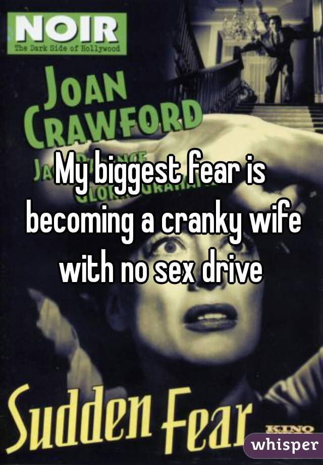 My biggest fear is becoming a cranky wife with no sex drive 