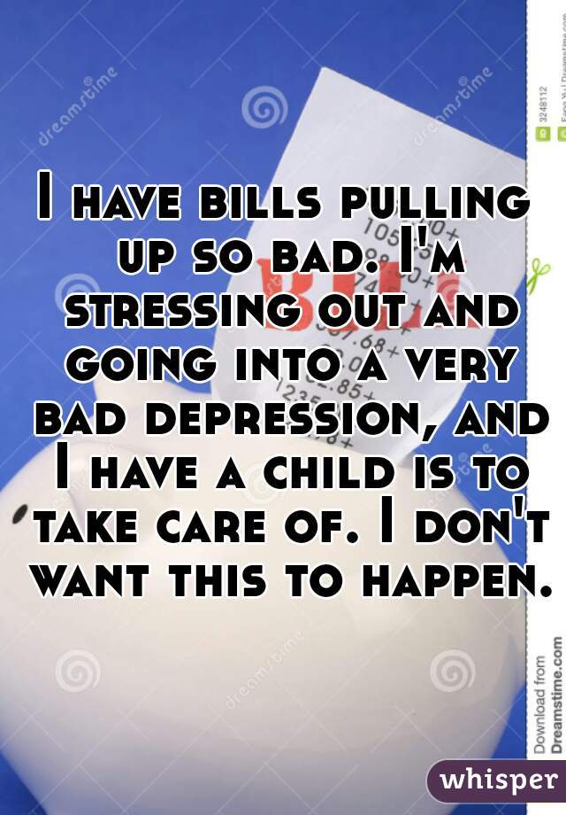 I have bills pulling up so bad. I'm stressing out and going into a very bad depression, and I have a child is to take care of. I don't want this to happen.
