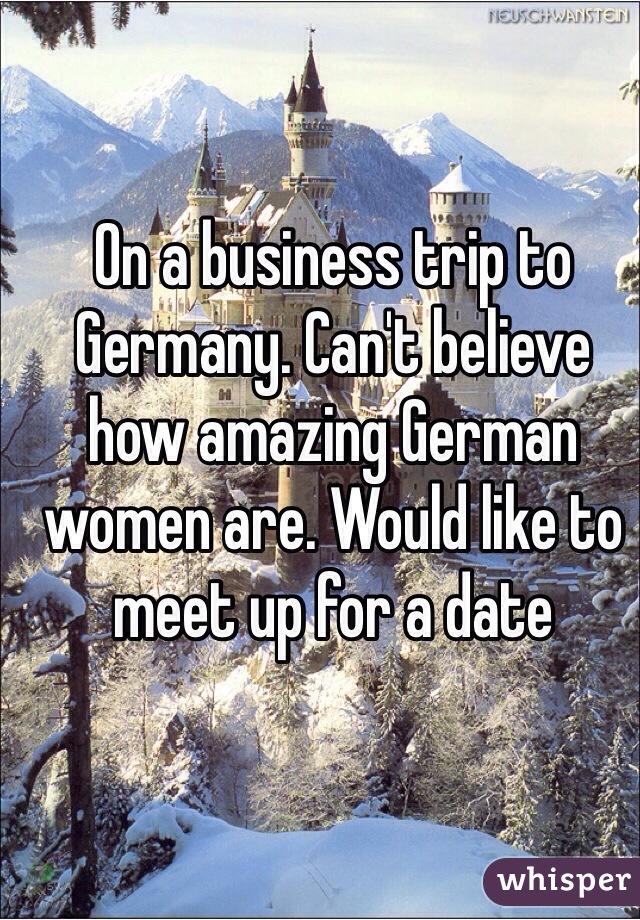 On a business trip to Germany. Can't believe how amazing German women are. Would like to meet up for a date 