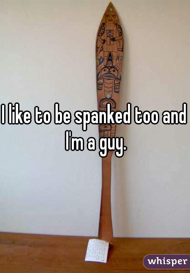 I like to be spanked too and I'm a guy.