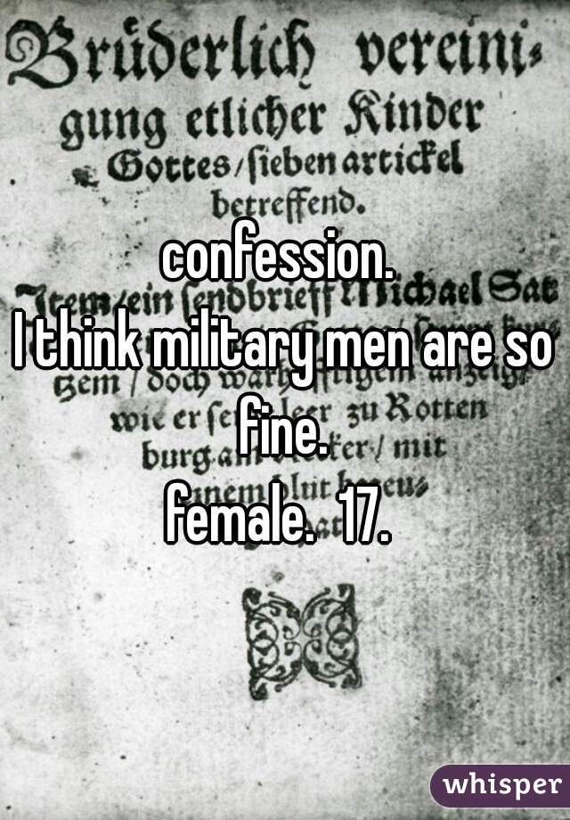 confession. 

I think military men are so fine. 

female.  17. 