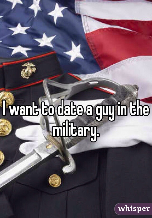I want to date a guy in the military.