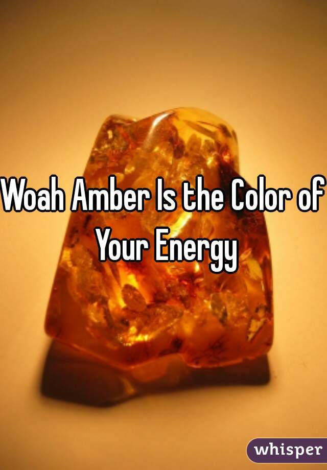 Woah Amber Is the Color of Your Energy