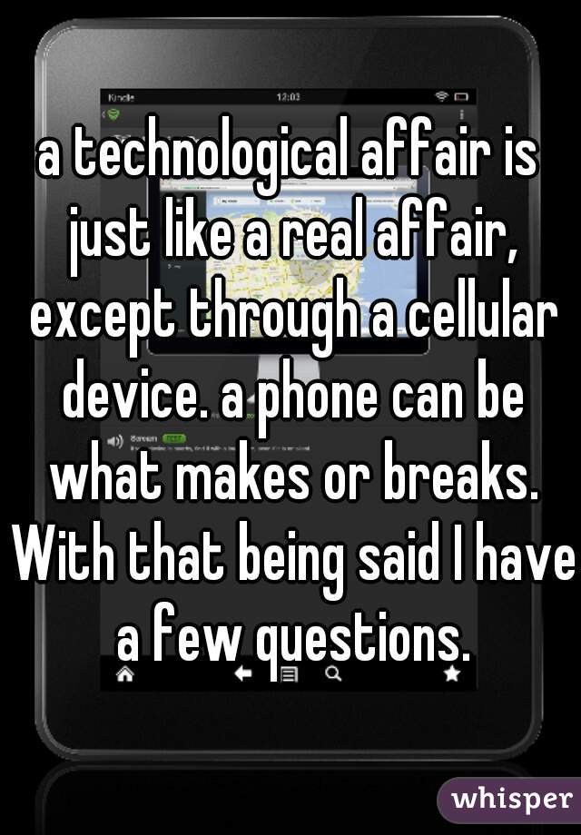 a technological affair is just like a real affair, except through a cellular device. a phone can be what makes or breaks. With that being said I have a few questions.