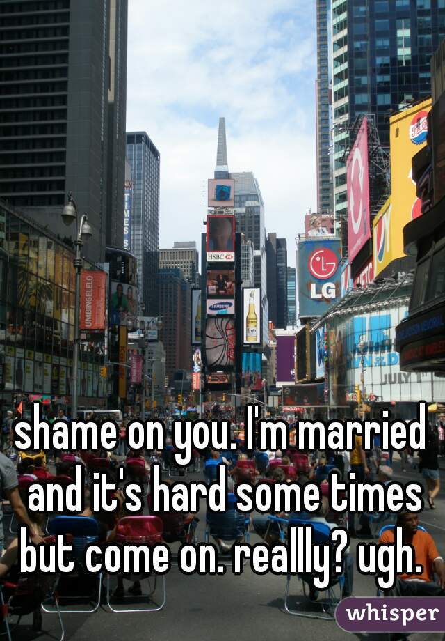 shame on you. I'm married and it's hard some times but come on. reallly? ugh. 