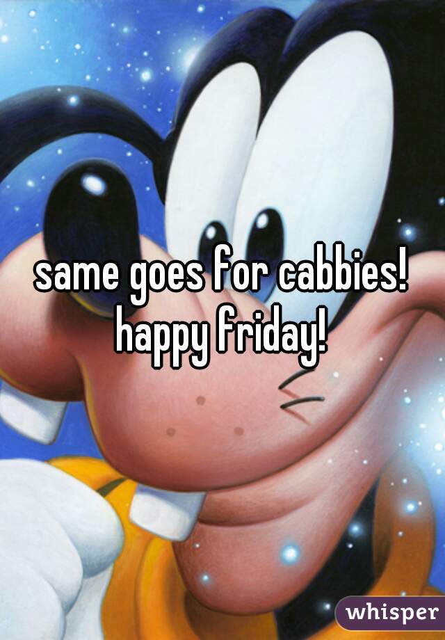 same goes for cabbies! happy friday! 