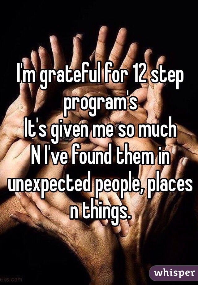I'm grateful for 12 step program's 
It's given me so much
N I've found them in unexpected people, places n things. 