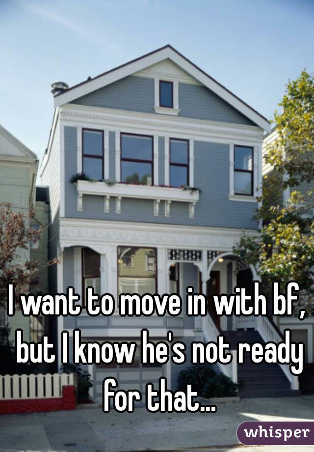 I want to move in with bf, but I know he's not ready for that...