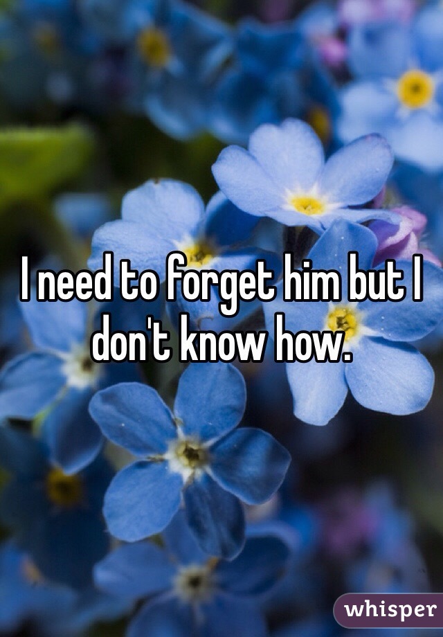 I need to forget him but I don't know how. 