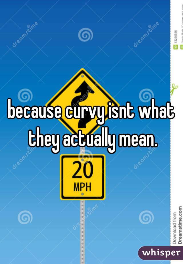 because curvy isnt what they actually mean.