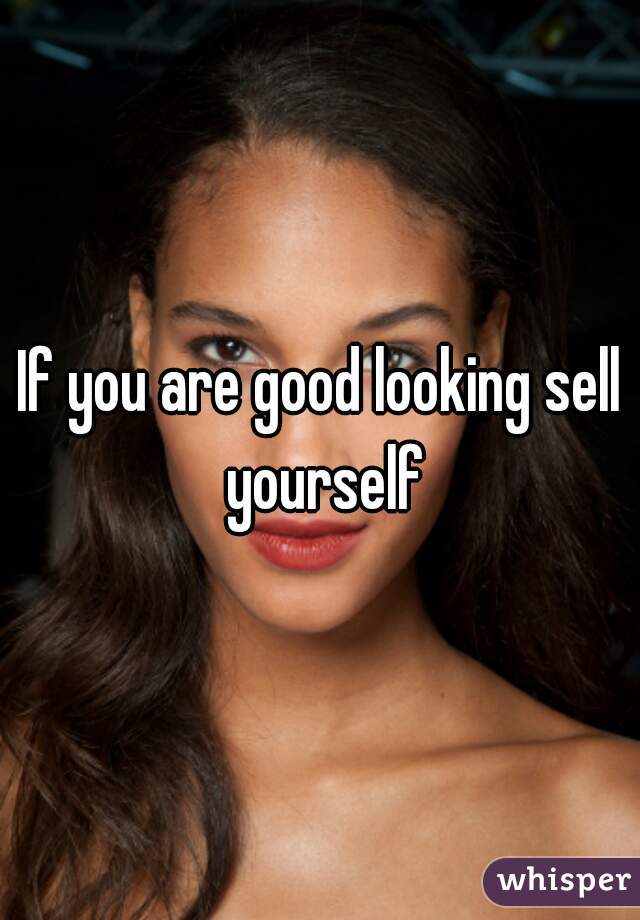 If you are good looking sell yourself