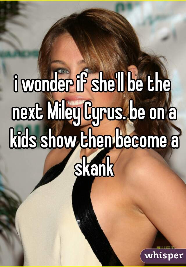 i wonder if she'll be the next Miley Cyrus. be on a kids show then become a skank