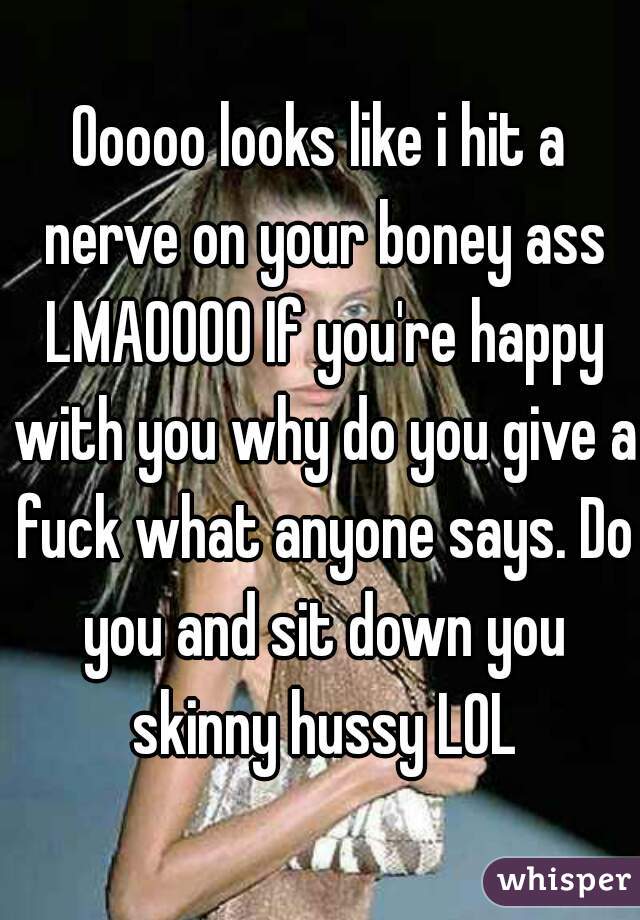 Ooooo looks like i hit a nerve on your boney ass LMAOOOO If you're happy with you why do you give a fuck what anyone says. Do you and sit down you skinny hussy LOL