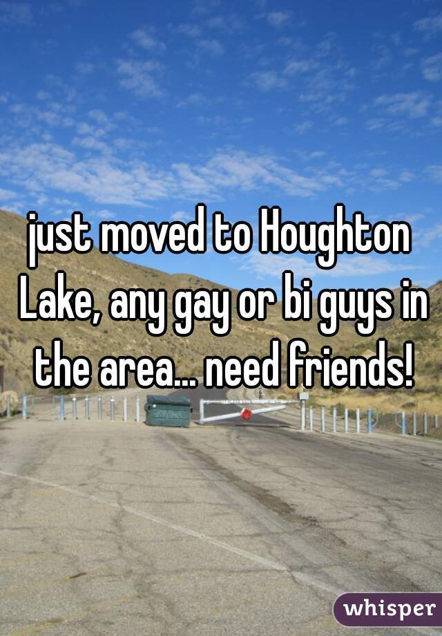 just moved to Houghton Lake, any gay or bi guys in the area... need friends!