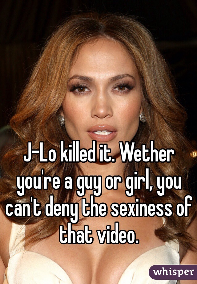J-Lo killed it. Wether you're a guy or girl, you can't deny the sexiness of that video. 