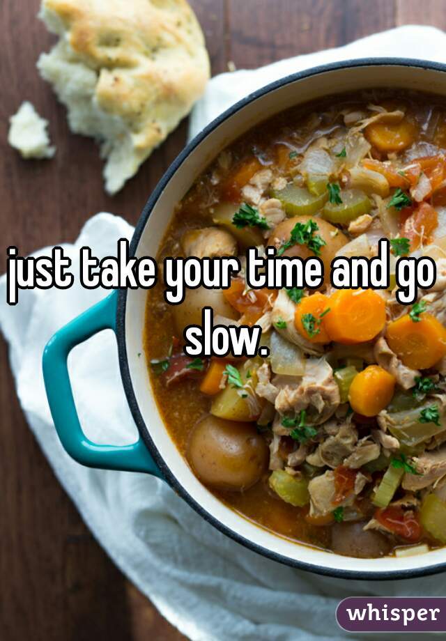 just take your time and go slow.