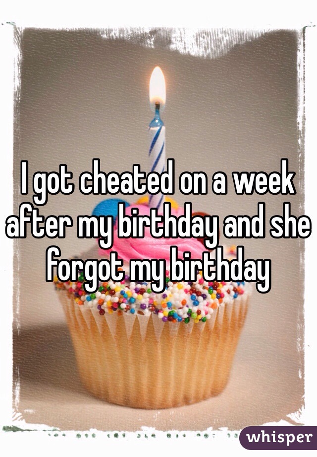 I got cheated on a week after my birthday and she forgot my birthday 