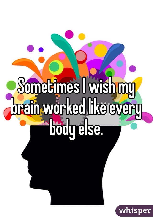 Sometimes I wish my brain worked like every body else.  