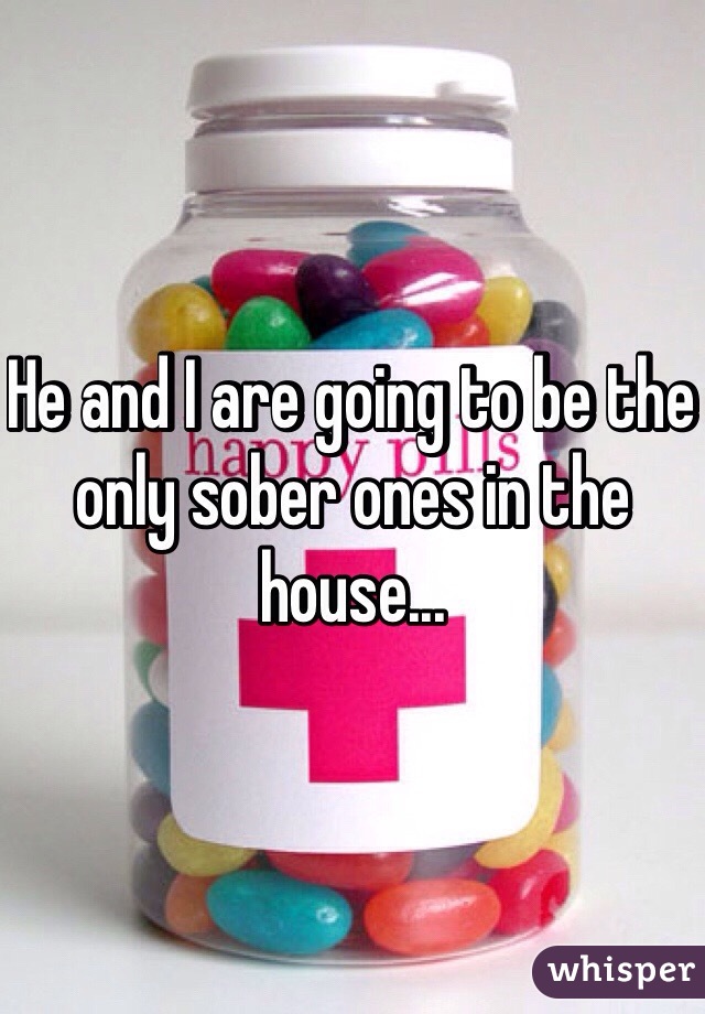 He and I are going to be the only sober ones in the house...