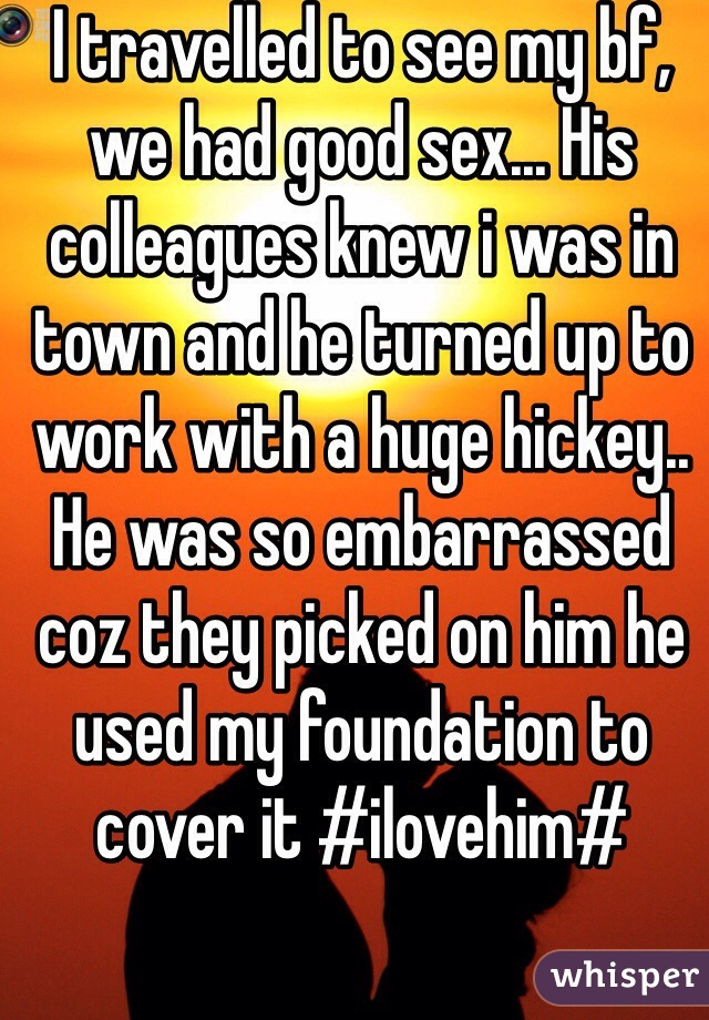 I travelled to see my bf, we had good sex... His colleagues knew i was in town and he turned up to work with a huge hickey.. He was so embarrassed coz they picked on him he used my foundation to cover it #ilovehim#
