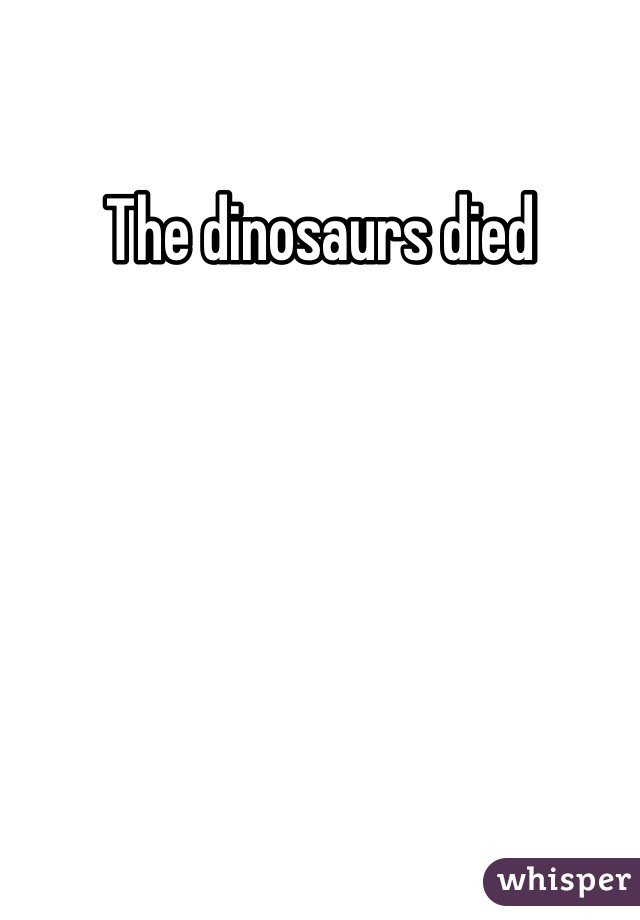 The dinosaurs died