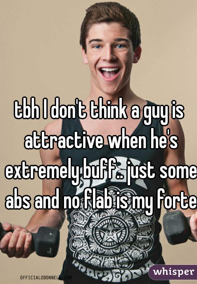 tbh I don't think a guy is attractive when he's extremely buff.. just some abs and no flab is my forte 