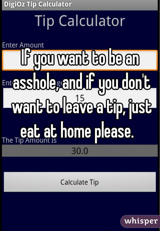 If you want to be an asshole, and if you don't want to leave a tip, just eat at home please.   