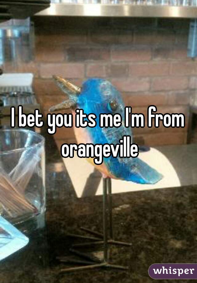 I bet you its me I'm from orangeville