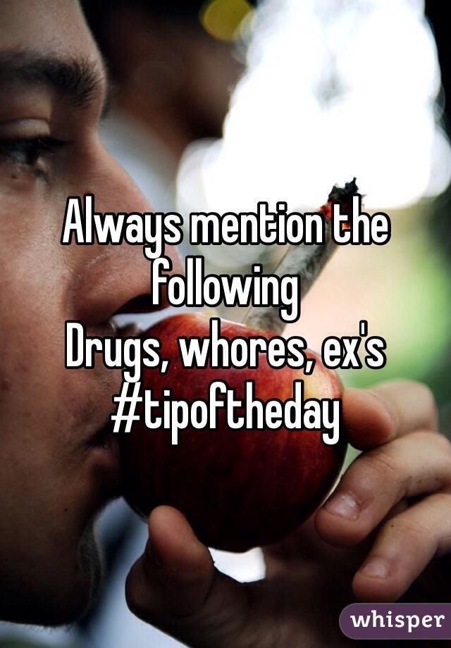 Always mention the following 
Drugs, whores, ex's #tipoftheday