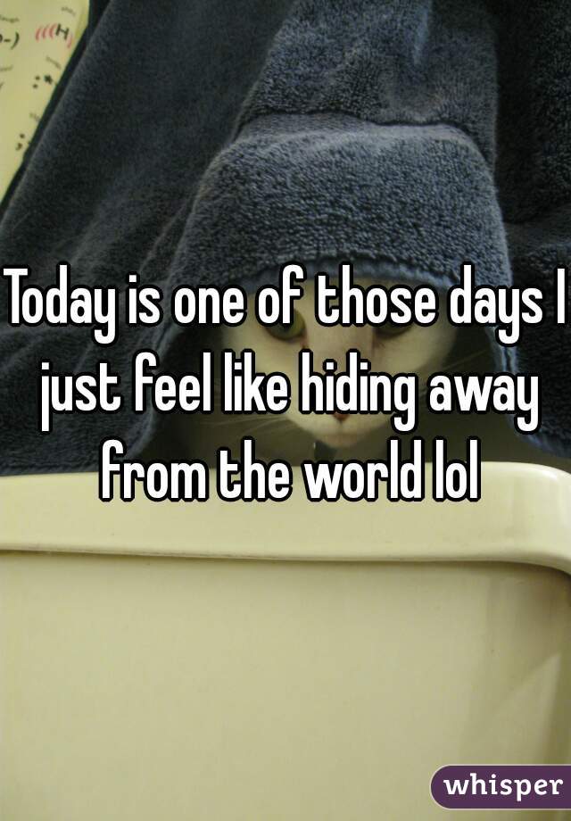 Today is one of those days I just feel like hiding away from the world lol