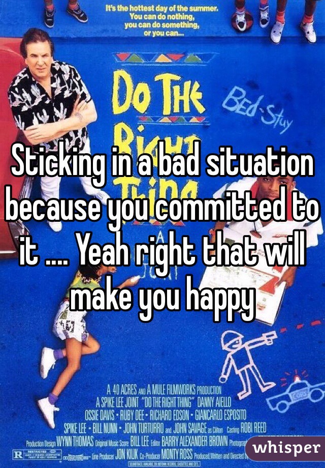 Sticking in a bad situation because you committed to it .... Yeah right that will make you happy
