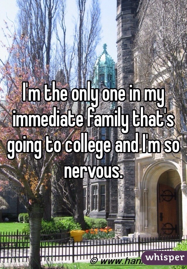 I'm the only one in my immediate family that's going to college and I'm so nervous. 