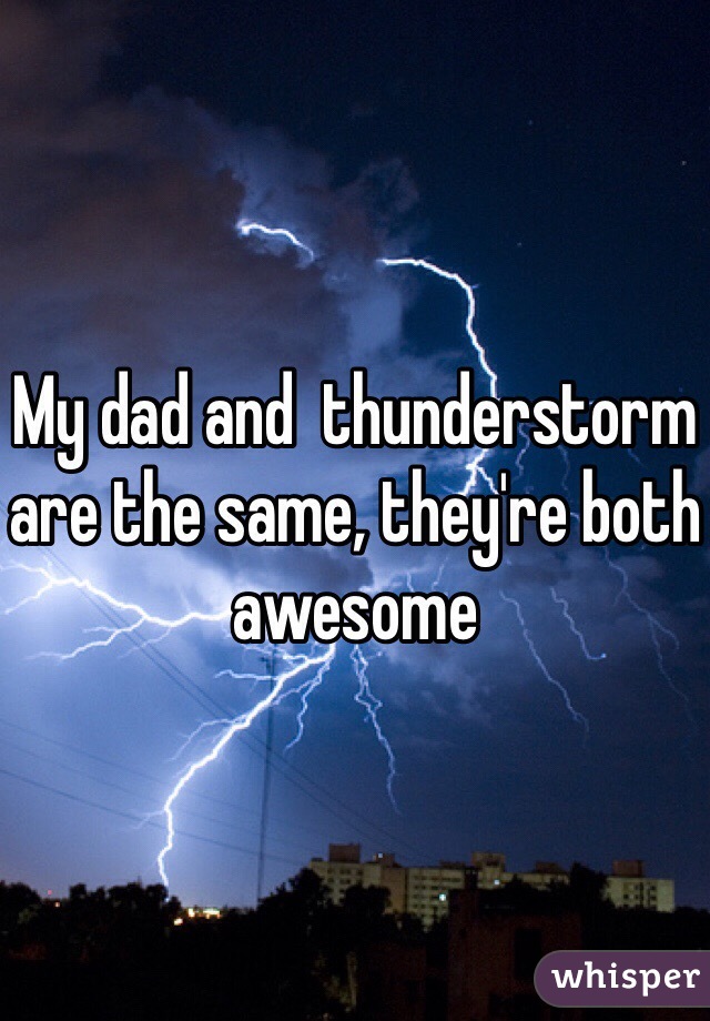 My dad and  thunderstorm are the same, they're both awesome