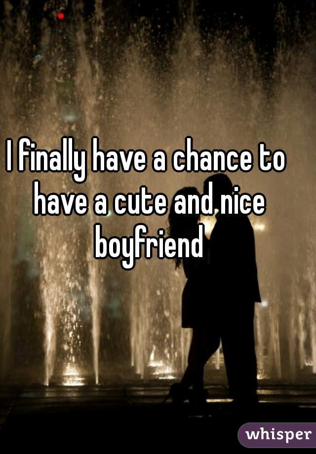 I finally have a chance to have a cute and nice boyfriend