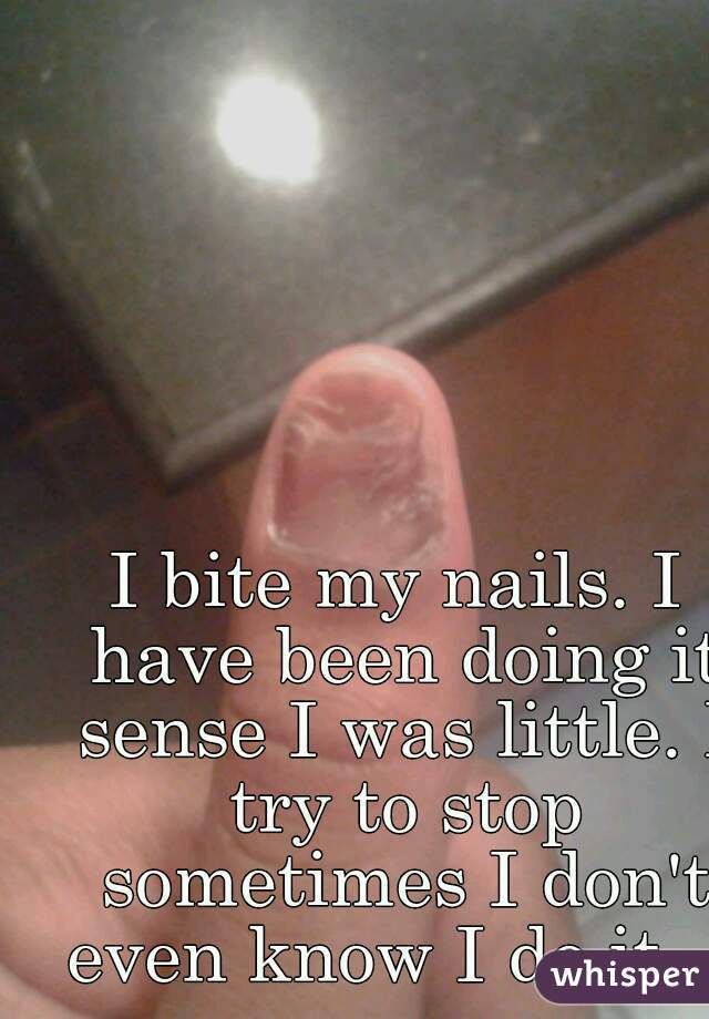 I bite my nails. I have been doing it sense I was little. I try to stop sometimes I don't even know I do it.   