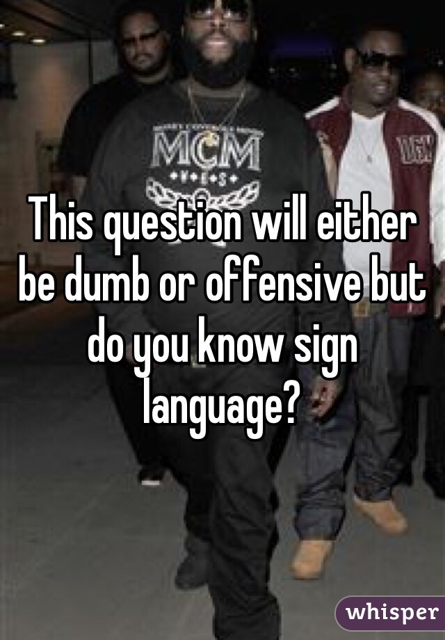 This question will either be dumb or offensive but do you know sign language?