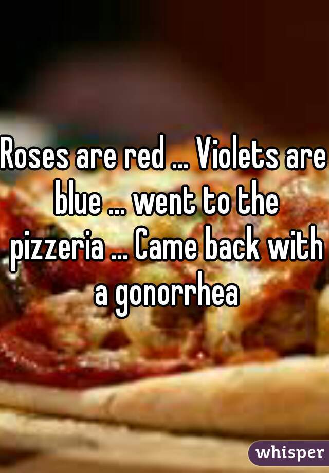 Roses are red ... Violets are blue ... went to the pizzeria ... Came back with a gonorrhea