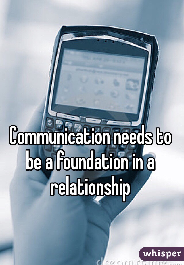 Communication needs to be a foundation in a relationship 