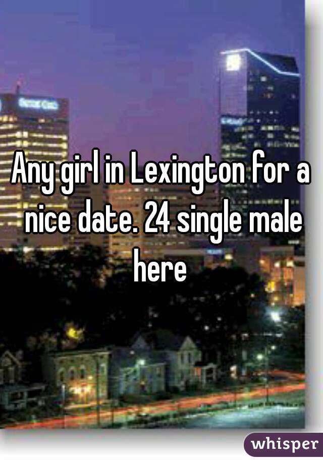 Any girl in Lexington for a nice date. 24 single male here 