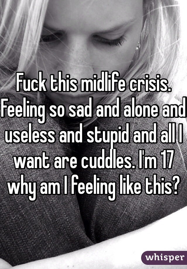 Fuck this midlife crisis. Feeling so sad and alone and useless and stupid and all I want are cuddles. I'm 17 why am I feeling like this?